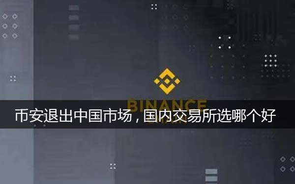 比特币binance退出中国市场,选哪个平台好一些（分析）