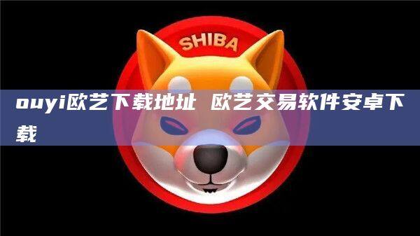 ouyi欧艺下载地址 欧艺交易软件安卓下载-第1张图片-币安app下载