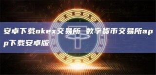 安卓下载ok交易所 数字货币交易所app下载安卓版