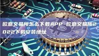 欧意交易所怎么下载APP 欧意交易所2022下载安装地址