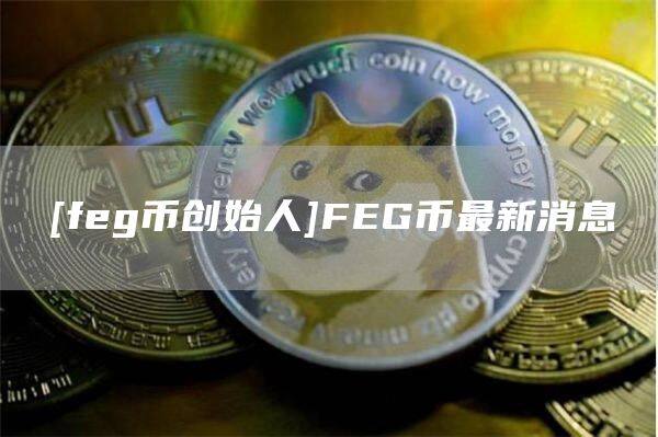 [feg币创始人]FEG币最新消息-第1张图片-币安app官方下载最新版