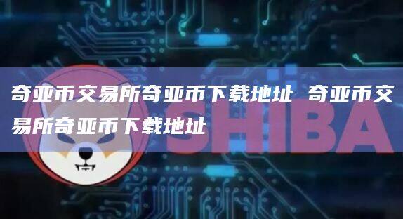 奇亚币交易所奇亚币下载地址 奇亚币交易所奇亚币下载地址-第1张图片-币安app官方下载最新版 奇亚币交易所奇亚币下载地址 奇亚币交易所奇亚币下载地址-第1张图片-币安app官方下载最新版