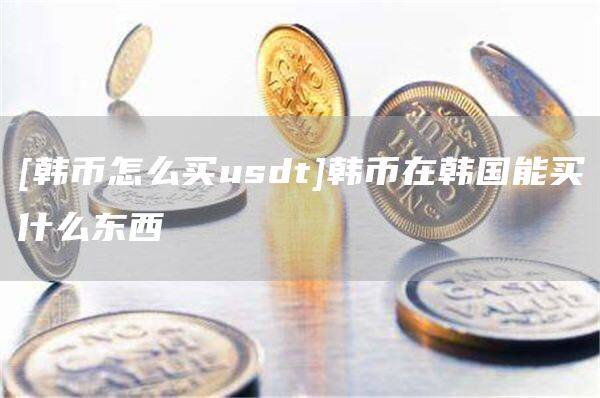 [韩币怎么买usdt]韩币在韩国能买什么东西-第1张图片-币安app官方下载最新版