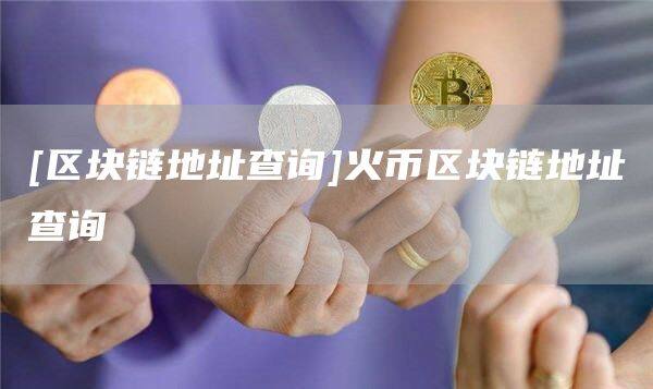 [区块链地址查询]火币区块链地址查询-第1张图片-币安app官方下载最新版