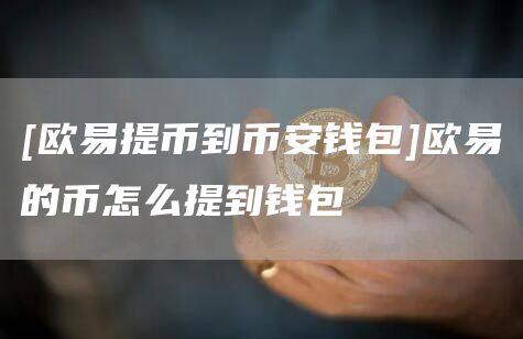 [欧易提币到币安钱包]欧易的币怎么提到钱包-第1张图片-币安app官方下载最新版