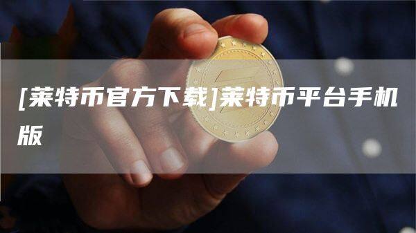 [莱特币官方下载]莱特币平台手机版-第1张图片-币安app官方下载最新版