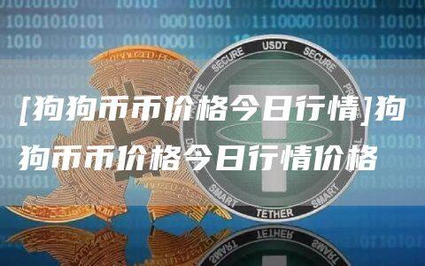 [狗狗币币价格今日行情]狗狗币币价格今日行情价格-第1张图片-币安app官方下载最新版
