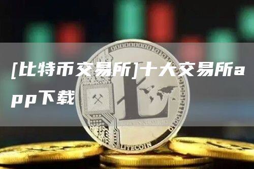 [比特币交易所]十大交易所app下载-第1张图片-币安app官方下载最新版