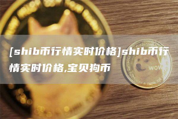 [shib币行情实时价格]shib币行情实时价格,宝贝狗币-第1张图片-币安app官方下载最新版