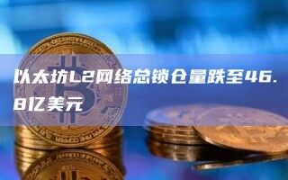 以太坊L2 *** 总锁仓量跌至46.8亿美元