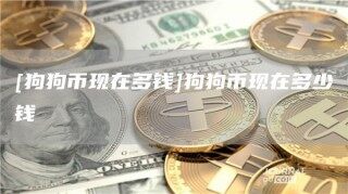 [狗狗币现在多钱]狗狗币现在多少钱_ok交易所