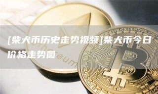 [柴犬币历史走势视频]柴犬币今日价格走势图_ok交易所