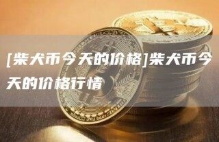 [柴犬币今天的价格]柴犬币今天的价格行情_ok交易所