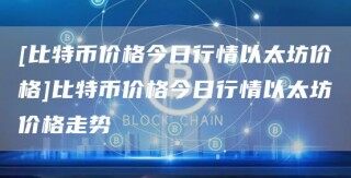 [比特币价格今日行情以太坊价格]比特币价格今日行情以太坊价格走势_ok交易所