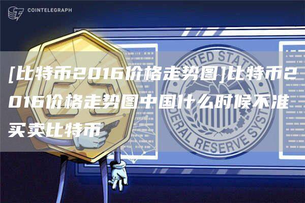 [比特币2016价格走势图]比特币2016价格走势图中国什么时候不准买卖比特币-第1张图片-币安app官方下载最新版