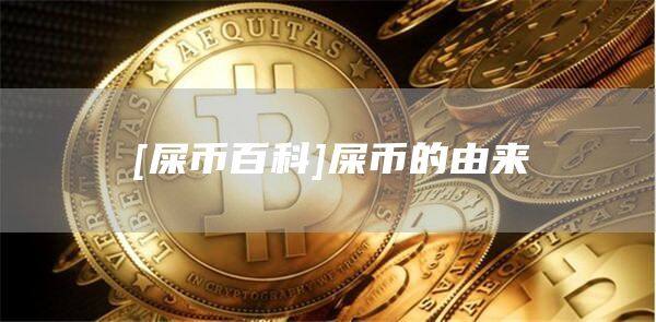 [屎币百科]屎币的由来-第1张图片-币安app官方下载最新版