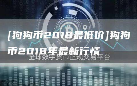 [狗狗币2018最低价]狗狗币2018年最新行情-第1张图片-币安app官方下载最新版