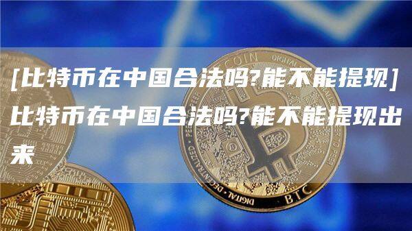 [比特币在中国合法吗?能不能提现]比特币在中国合法吗?能不能提现出来-第1张图片-币安app官方下载最新版