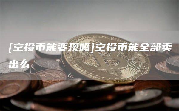 [空投币能变现吗]空投币能全部卖出么-第1张图片-币安app官方下载最新版