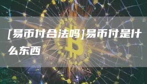 [易币付合法吗]易币付是什么东西-第1张图片-币安app官方下载最新版