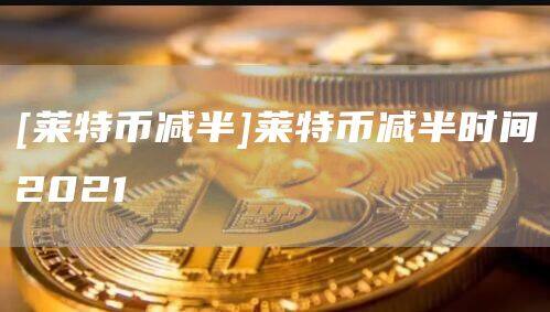 [莱特币减半]莱特币减半时间2021-第1张图片-币安app官方下载最新版