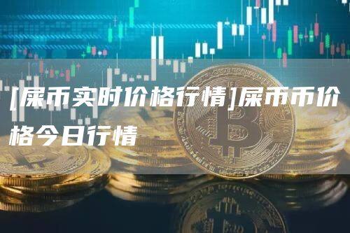 [屎币实时价格行情]屎币币价格今日行情-第1张图片-币安app官方下载最新版