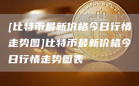 [比特币最新价格今日行情走势图]比特币最新价格今日行情走势图表-第1张图片-币安app官方下载最新版