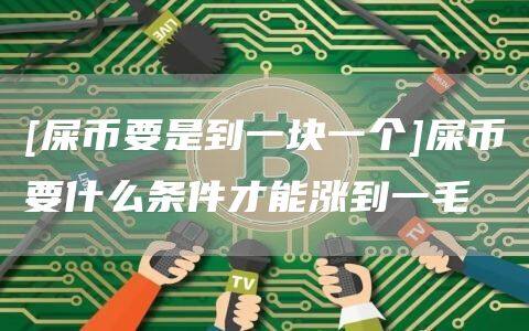[屎币要是到一块一个]屎币要什么条件才能涨到一毛-第1张图片-币安app官方下载最新版