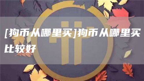 [狗币从哪里买]狗币从哪里买比较好-第1张图片-币安app官方下载最新版