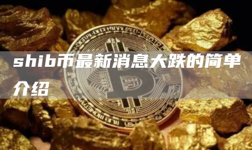 shib币最新消息大跌的简单介绍-第1张图片-币安app官方下载最新版