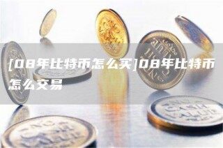 [08年比特币怎么买]08年比特币怎么交易_ok交易所