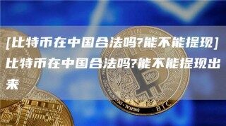 [比特币在中国合法吗?能不能提现]比特币在中国合法吗?能不能提现出来_ok交易所