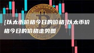 [以太币价格今日的价格]以太币价格今日的价格走势图_ok交易所