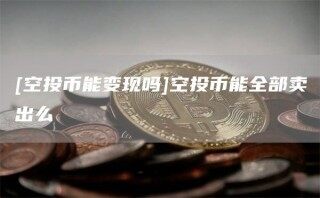 [空投币能变现吗]空投币能全部卖出么_ok交易所