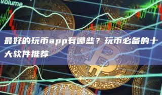 最好的玩币app有哪些？玩币必备的十大软件推荐_ok交易所