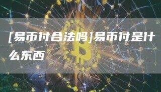 [易币付合法吗]易币付是什么东西_ok交易所
