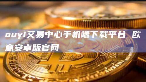 ouyi交易中心手机端下载平台 欧意安卓版官网-第1张图片-币安app下载