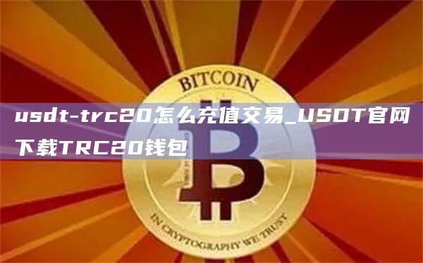usdt-trc20怎么充值交易_USDT官网下载TRC20钱包-第1张图片-币安app官方下载最新版