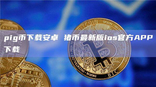 pig币下载安卓 猪币最新版ios官方APP下载-第1张图片-币安app下载