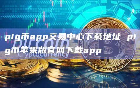 pig币app交易中心下载地址 pig币苹果版官网下载app-第1张图片-币安app下载