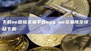 下载o国际交易平台app o交易所全球站下载
