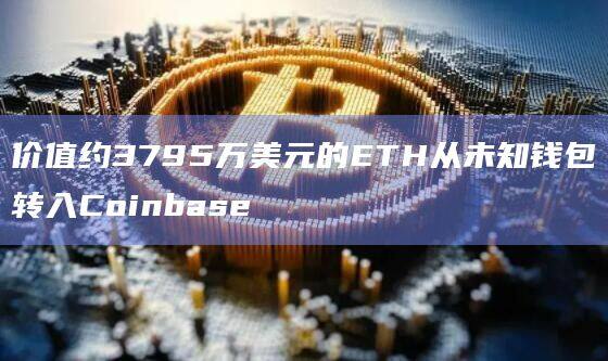 价值约3795万美元的ETH从未知钱包转入Coinbase-第1张图片-币安app官方下载最新版