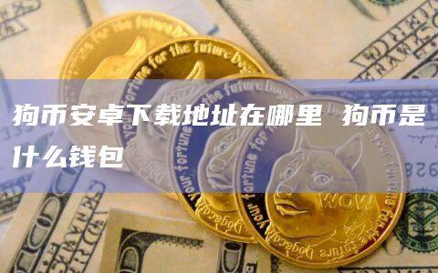 狗币安卓下载地址在哪里 狗币是什么钱包-第1张图片-币安app官方下载最新版 狗币安卓下载地址在哪里 狗币是什么钱包-第1张图片-币安app官方下载最新版