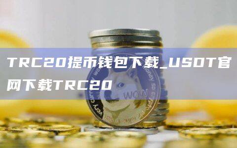 TRC20提币钱包下载_USDT官网下载TRC20-第1张图片-币安app官方下载最新版