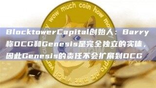BlocktowrCapital创始人：Barry称DCG和Gnsis是完全独立的实体，因此Gnsis的责任不会扩展到DCG