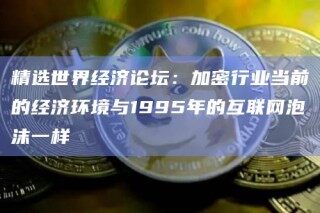 精选世界经济论坛：加密行业当前的经济环境与1995年的互联网泡沫一样