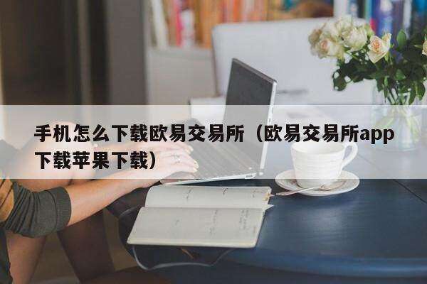 手机怎么下载欧意交易所（欧意交易所app下载苹果下载）-第1张图片-币安app下载