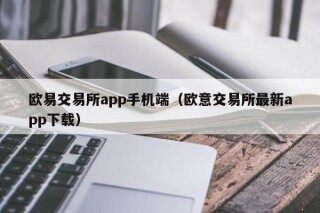 欧意交易所app手机端（欧意交易所最新app下载）