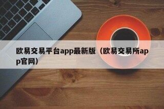 欧意交易平台app最新版（欧意交易所app官网）