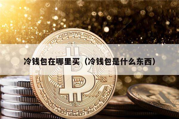 冷钱包在哪里买（冷钱包是什么东西）-第1张图片-币安app官方下载最新版